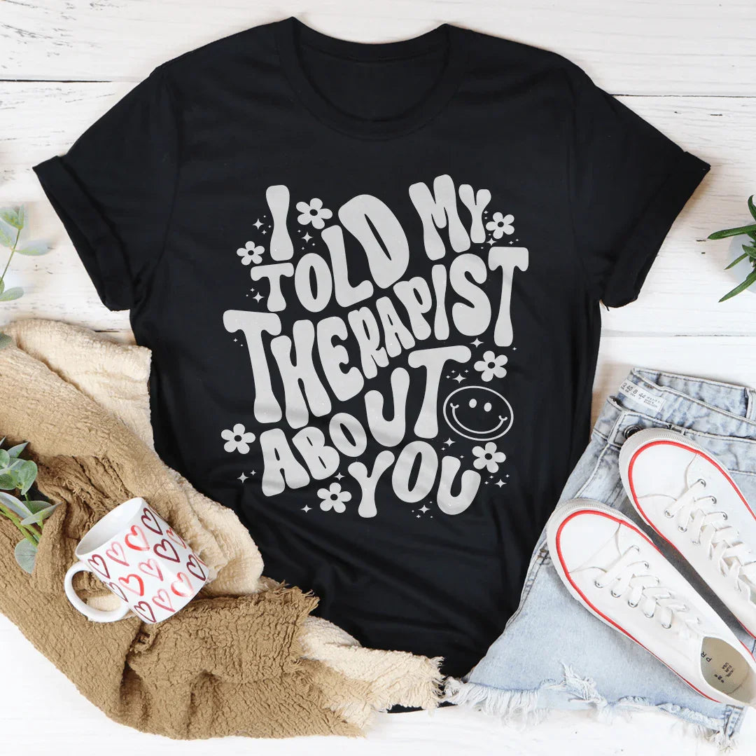 I Told My Therapist About You Tee